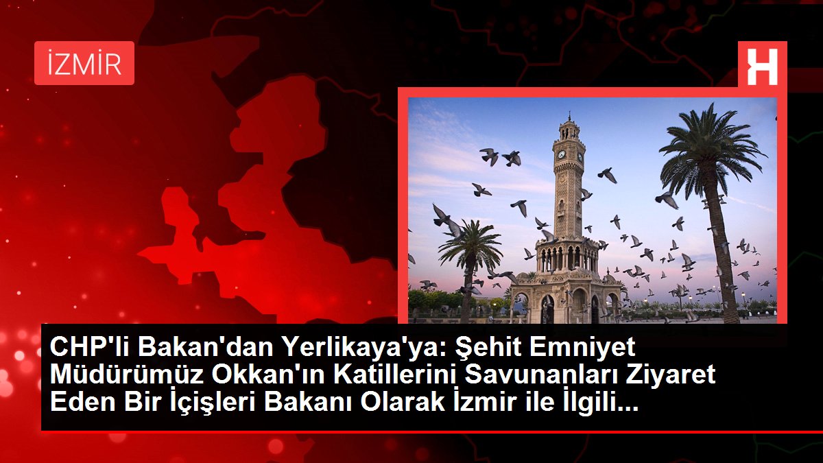 CHP'li Bakan'dan Yerlikaya'ya: Şehit Emniyet Müdürümüz Okkan'ın Katillerini Savunanları Ziyaret Eden Bir İçişleri Bakanı Olarak İzmir ile İlgili…